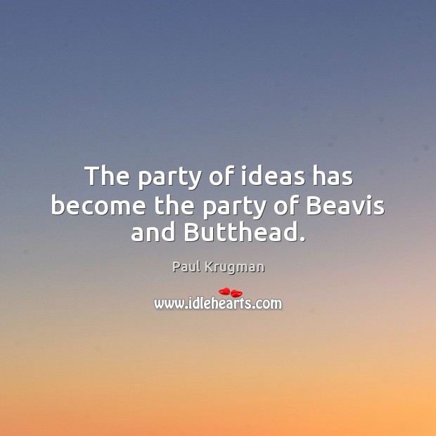 The party of ideas has become the party of Beavis and Butthead. Paul Krugman Picture Quote