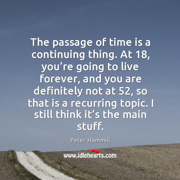 The passage of time is a continuing thing. At 18, you’re going to live forever, and Peter Hammill Picture Quote