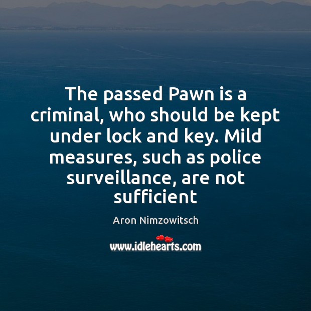 The passed Pawn is a criminal, who should be kept under lock Aron Nimzowitsch Picture Quote