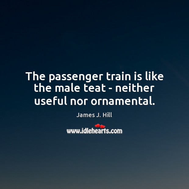 The passenger train is like the male teat – neither useful nor ornamental. James J. Hill Picture Quote