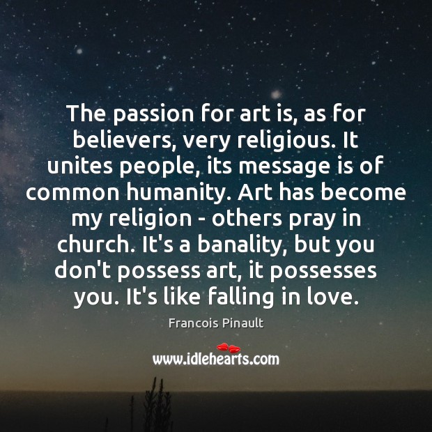 The passion for art is, as for believers, very religious. It unites 