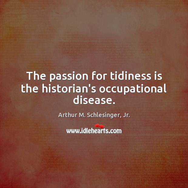 The passion for tidiness is the historian’s occupational disease. Arthur M. Schlesinger, Jr. Picture Quote