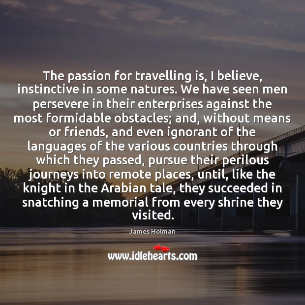 The passion for travelling is, I believe, instinctive in some natures. We James Holman Picture Quote