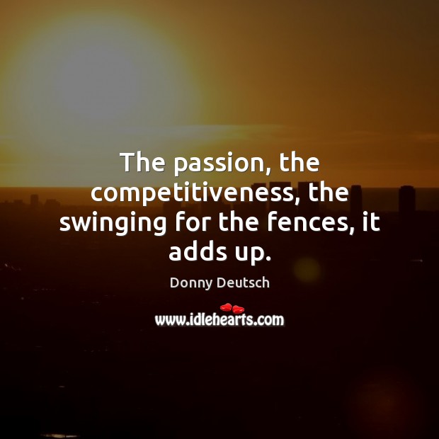 The passion, the competitiveness, the swinging for the fences, it adds up. Donny Deutsch Picture Quote