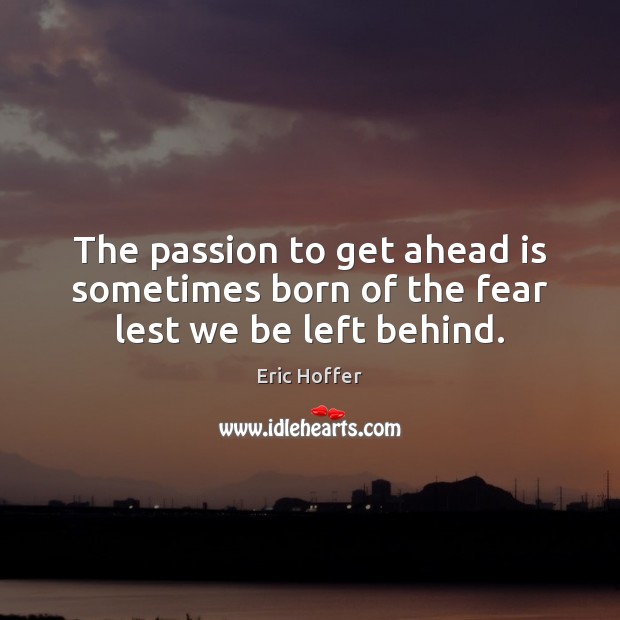 The passion to get ahead is sometimes born of the fear lest we be left behind. Eric Hoffer Picture Quote