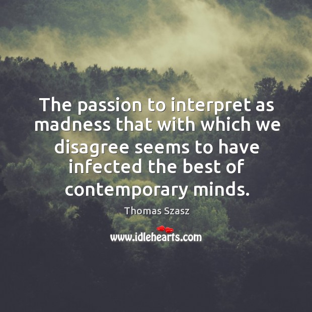 The passion to interpret as madness that with which we disagree seems Thomas Szasz Picture Quote