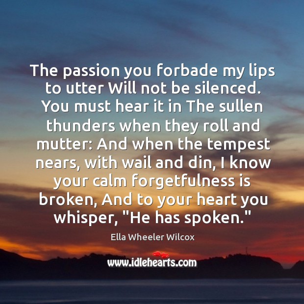 The passion you forbade my lips to utter Will not be silenced. Ella Wheeler Wilcox Picture Quote