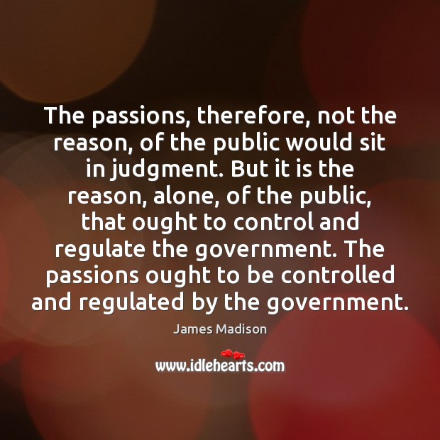 The passions, therefore, not the reason, of the public would sit in James Madison Picture Quote