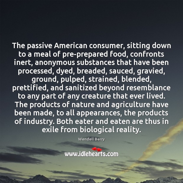 The passive American consumer, sitting down to a meal of pre-prepared food, Wendell Berry Picture Quote