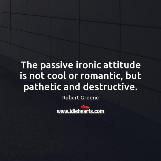 The passive ironic attitude is not cool or romantic, but pathetic and destructive. Robert Greene Picture Quote