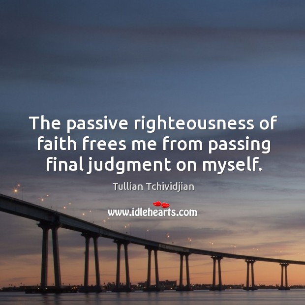 The passive righteousness of faith frees me from passing final judgment on myself. Tullian Tchividjian Picture Quote