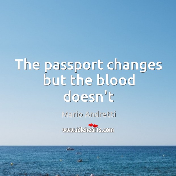 The passport changes but the blood doesn’t Mario Andretti Picture Quote
