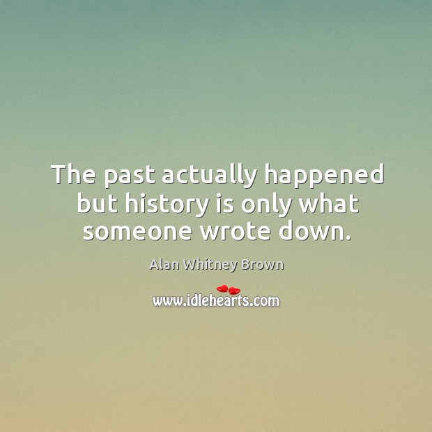 The past actually happened but history is only what someone wrote down. Alan Whitney Brown Picture Quote