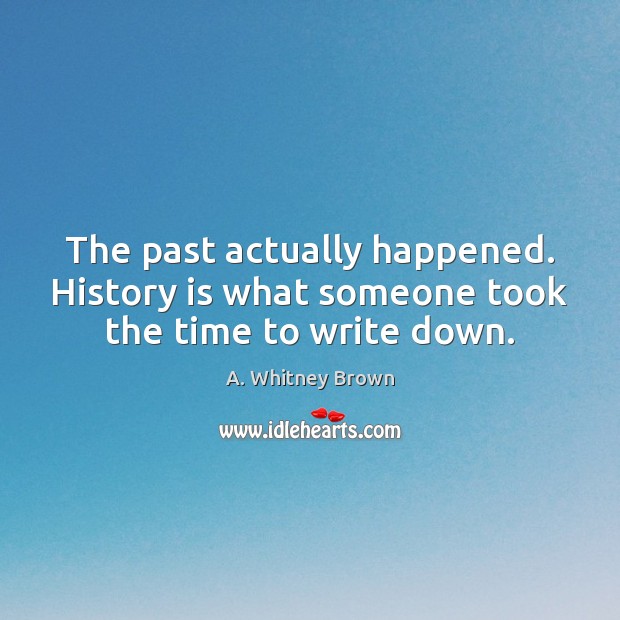 The past actually happened. History is what someone took the time to write down. History Quotes Image