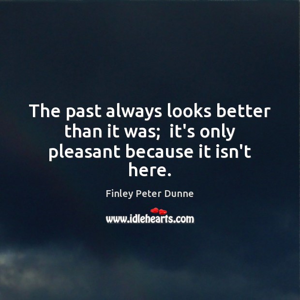 The past always looks better than it was;  it’s only pleasant because it isn’t here. Finley Peter Dunne Picture Quote