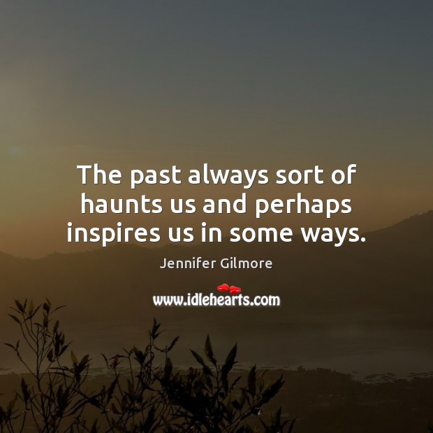 The past always sort of haunts us and perhaps inspires us in some ways. Jennifer Gilmore Picture Quote