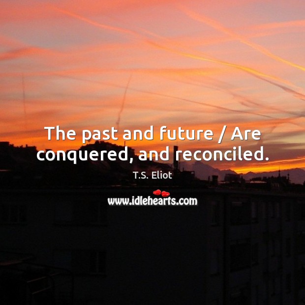 The past and future / Are conquered, and reconciled. T.S. Eliot Picture Quote