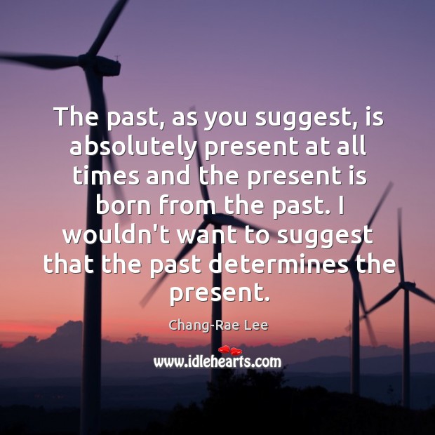 The past, as you suggest, is absolutely present at all times and Chang-Rae Lee Picture Quote