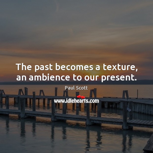 The past becomes a texture, an ambience to our present. Paul Scott Picture Quote