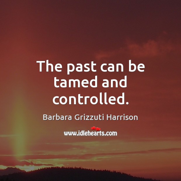 The past can be tamed and controlled. Barbara Grizzuti Harrison Picture Quote