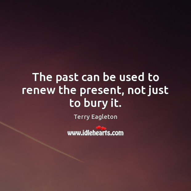 The past can be used to renew the present, not just to bury it. Terry Eagleton Picture Quote