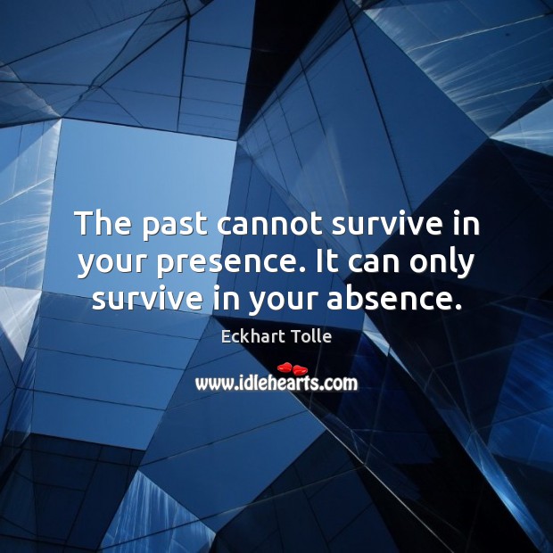 The past cannot survive in your presence. It can only survive in your absence. Eckhart Tolle Picture Quote