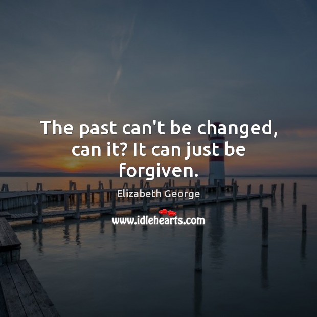 The past can’t be changed, can it? It can just be forgiven. Elizabeth George Picture Quote