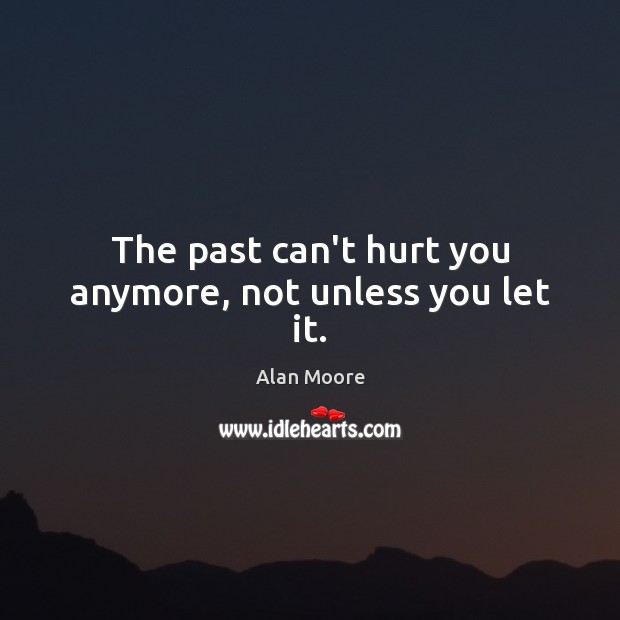 The past can’t hurt you anymore, not unless you let it. Alan Moore Picture Quote
