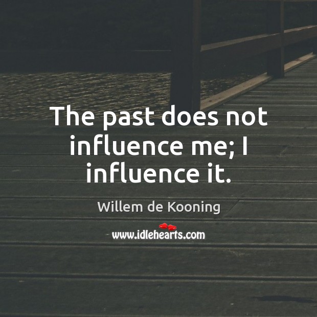 The past does not influence me; I influence it. Image