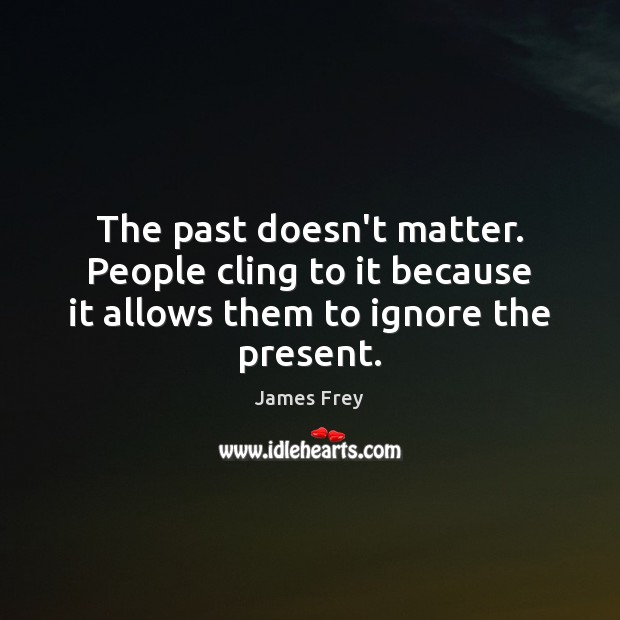 The past doesn’t matter. People cling to it because it allows them to ignore the present. James Frey Picture Quote