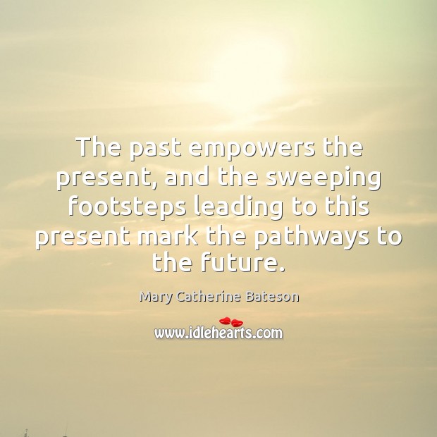 The past empowers the present, and the sweeping footsteps leading to this Mary Catherine Bateson Picture Quote