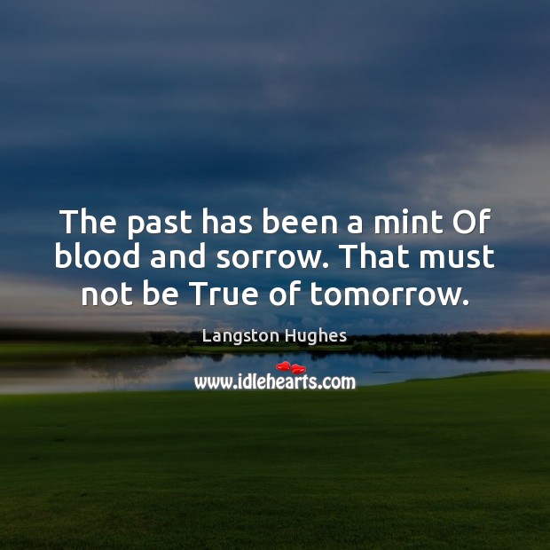 The past has been a mint Of blood and sorrow. That must not be True of tomorrow. Langston Hughes Picture Quote