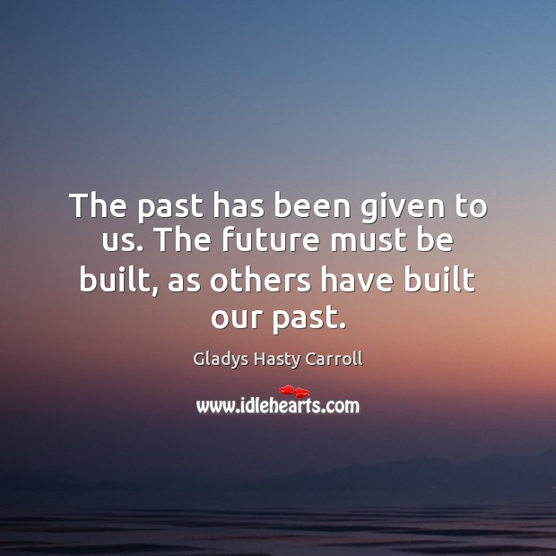 The past has been given to us. The future must be built, as others have built our past. Gladys Hasty Carroll Picture Quote