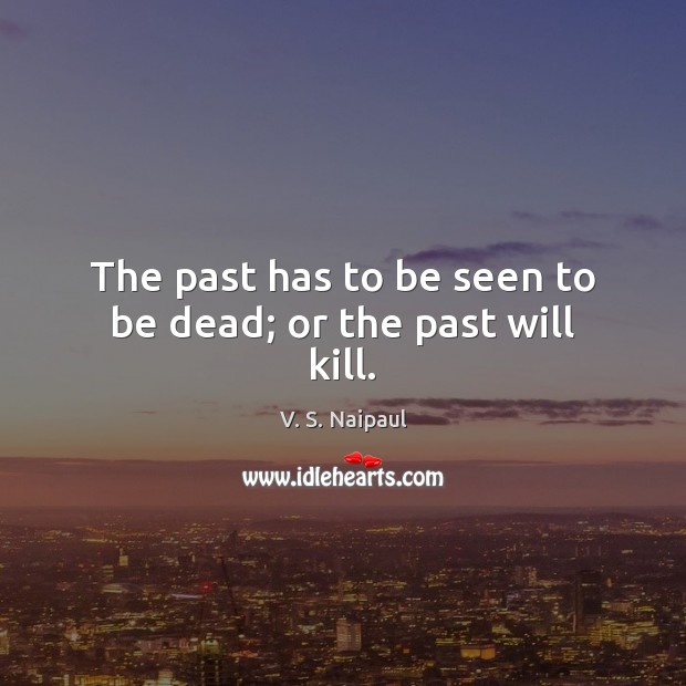 The past has to be seen to be dead; or the past will kill. V. S. Naipaul Picture Quote