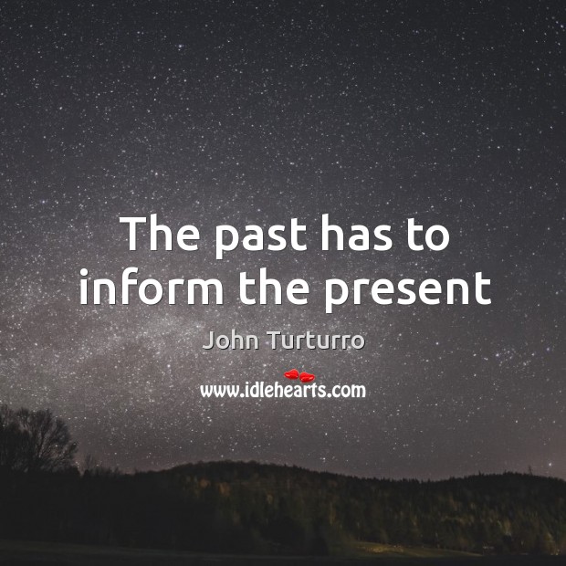 The past has to inform the present John Turturro Picture Quote