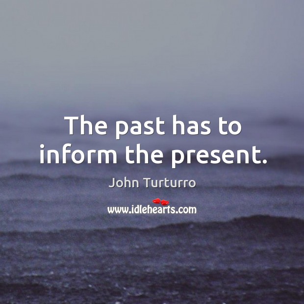 The past has to inform the present. John Turturro Picture Quote