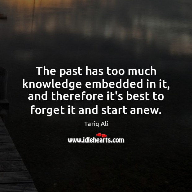 The past has too much knowledge embedded in it, and therefore it’s Tariq Ali Picture Quote