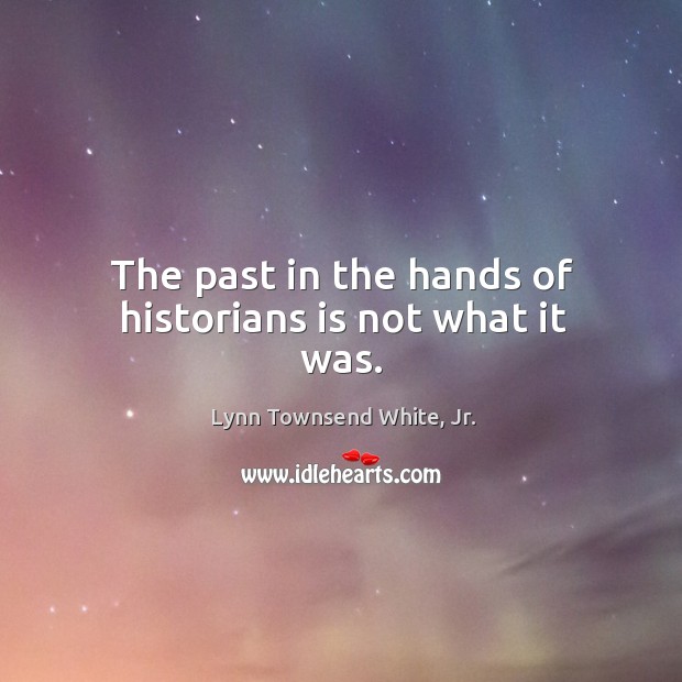 The past in the hands of historians is not what it was. Lynn Townsend White, Jr. Picture Quote
