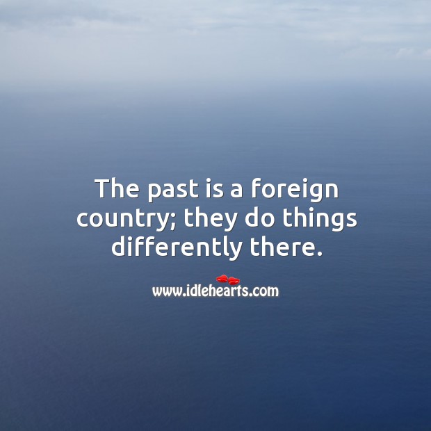 The past is a foreign country; they do things differently there. Image