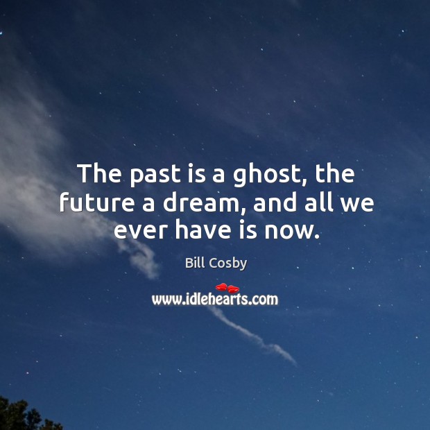 The past is a ghost, the future a dream, and all we ever have is now. Bill Cosby Picture Quote