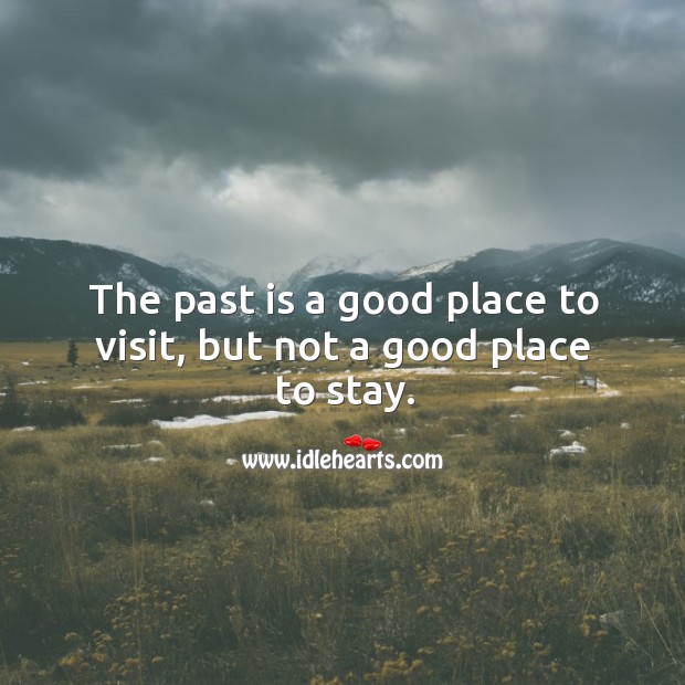 The past is a good place to visit, but not a good place to stay. Image