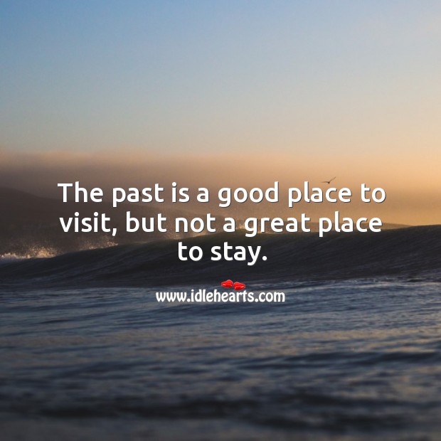 The past is a good place to visit, but not a great place to stay. Image