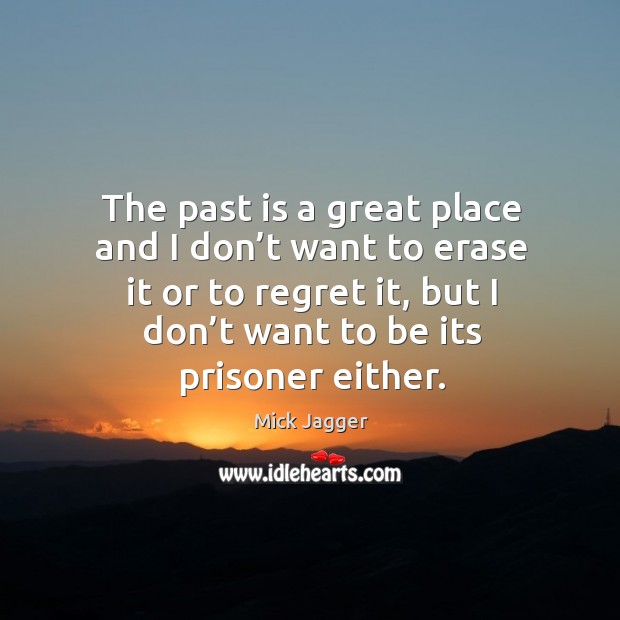 The past is a great place and I don’t want to erase it or to regret it, but I don’t want to be its prisoner either. Image