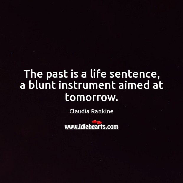 The past is a life sentence, a blunt instrument aimed at tomorrow. Claudia Rankine Picture Quote