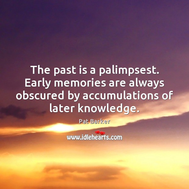 The past is a palimpsest. Early memories are always obscured by accumulations Pat Barker Picture Quote