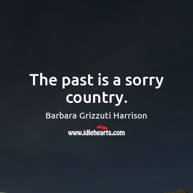 The past is a sorry country. Barbara Grizzuti Harrison Picture Quote