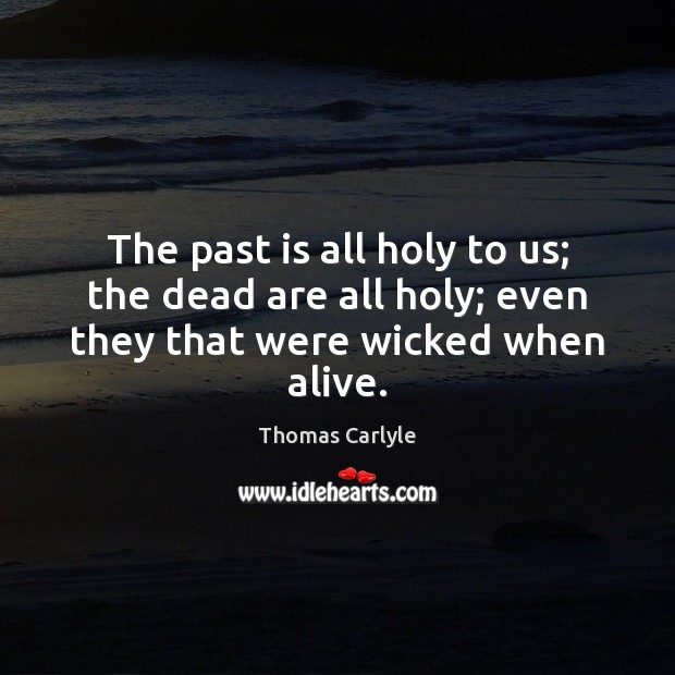 The past is all holy to us; the dead are all holy; even they that were wicked when alive. Thomas Carlyle Picture Quote
