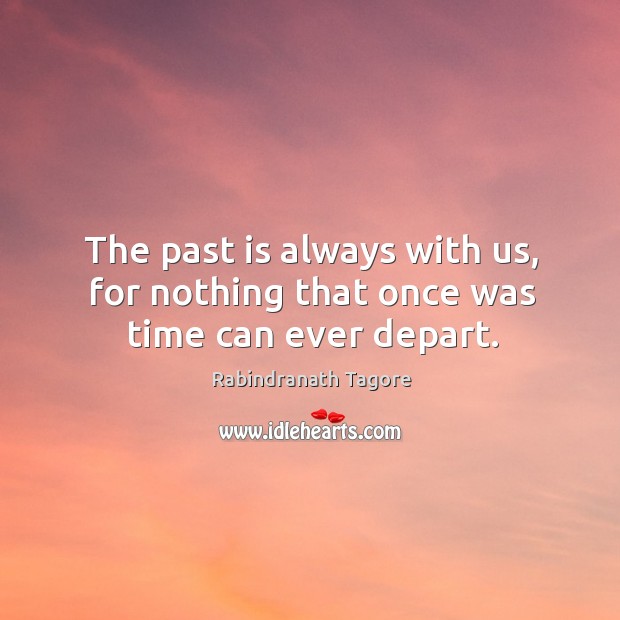 The past is always with us, for nothing that once was time can ever depart. Image