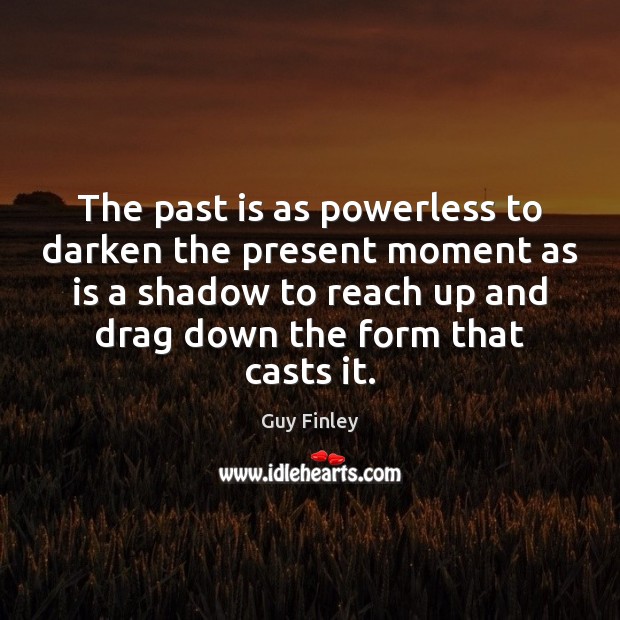 The past is as powerless to darken the present moment as is 