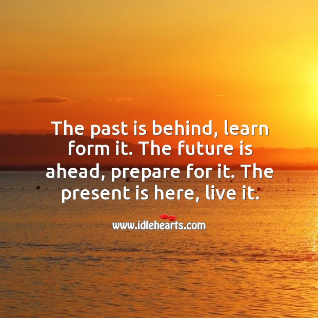 The past is behind, learn form it. The future is ahead, prepare for it. The present is here, live it. Image